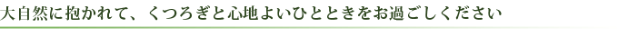 大自然に抱かれて、くつろぎと心地よいひとときをお過ごしください