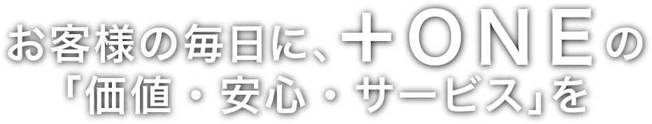 お客様の毎日に、＋ＯＮＥの「価値・安心・サービス」を。
